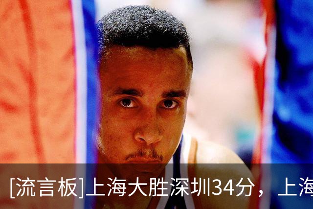 [流言板]上海大胜深圳34分，上海篮板60-34领先、助攻22-10领先